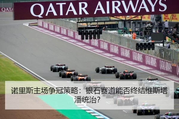 诺里斯主场争冠策略：银石赛道能否终结维斯塔潘统治？