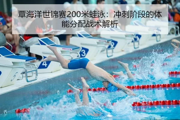 覃海洋世锦赛200米蛙泳：冲刺阶段的体能分配战术解析
