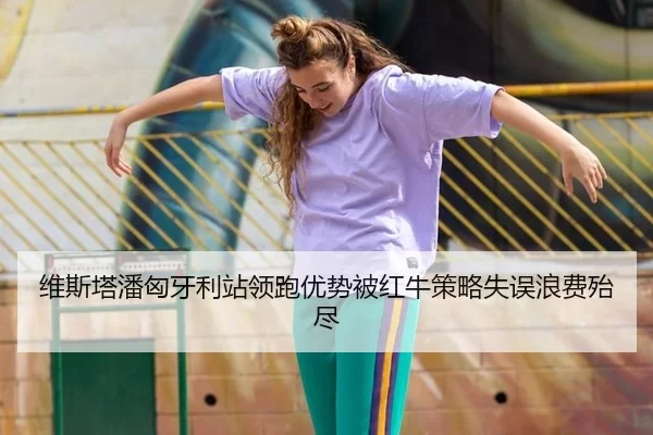 维斯塔潘匈牙利站领跑优势被红牛策略失误浪费殆尽