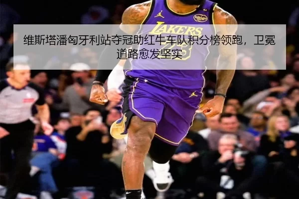 维斯塔潘匈牙利站夺冠助红牛车队积分榜领跑，卫冕道路愈发坚实