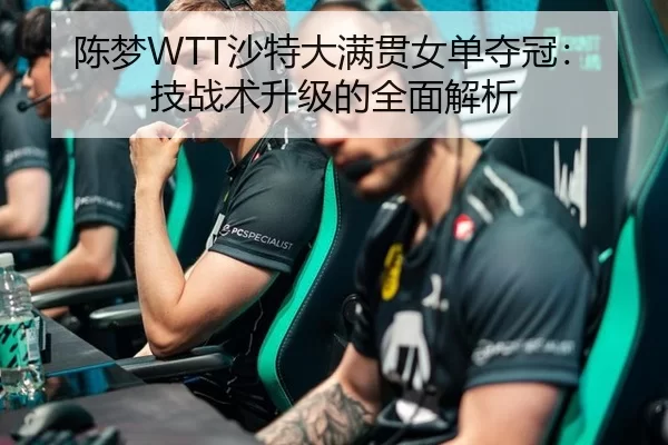 陈梦WTT沙特大满贯女单夺冠：技战术升级的全面解析