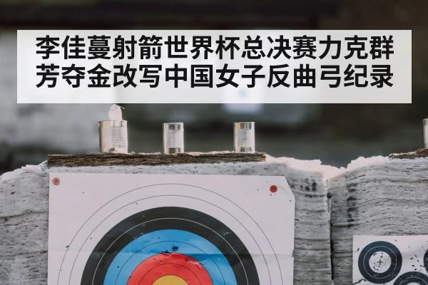 李佳蔓射箭世界杯总决赛力克群芳夺金改写中国女子反曲弓纪录