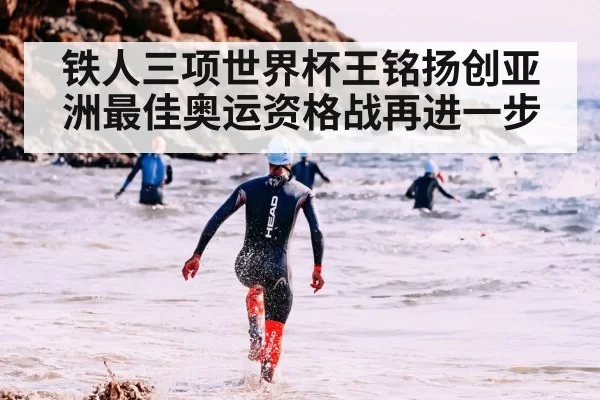 铁人三项世界杯王铭扬创亚洲最佳奥运资格战再进一步