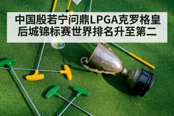中国殷若宁问鼎LPGA克罗格皇后城锦标赛世界排名升至第二
