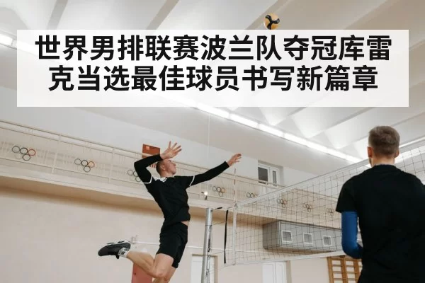 世界男排联赛波兰队夺冠库雷克当选最佳球员书写新篇章
