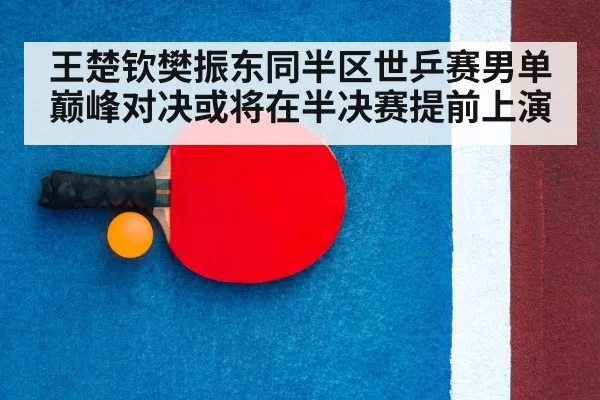 王楚钦樊振东同半区世乒赛男单巅峰对决或将在半决赛提前上演