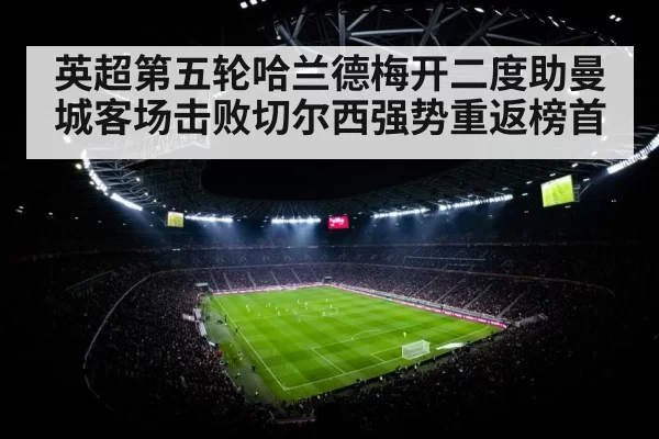 英超第五轮哈兰德梅开二度助曼城客场击败切尔西强势重返榜首