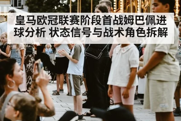 皇马欧冠联赛阶段首战姆巴佩进球分析 状态信号与战术角色拆解